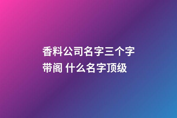 香料公司名字三个字带阁 什么名字顶级-第1张-公司起名-玄机派